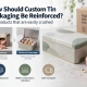 How Should Custom Tin Packaging Be Reinforced for Products That Are Easily Crushed (1)